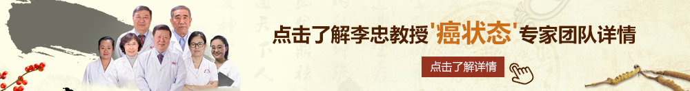 操逼网站樱花北京御方堂李忠教授“癌状态”专家团队详细信息